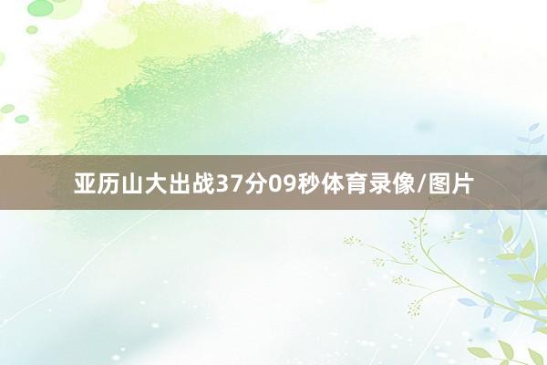 亚历山大出战37分09秒体育录像/图片