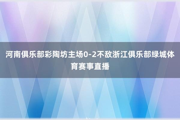 河南俱乐部彩陶坊主场0-2不敌浙江俱乐部绿城体育赛事直播