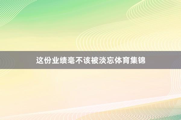 这份业绩毫不该被淡忘体育集锦