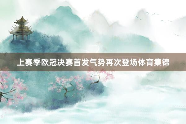 上赛季欧冠决赛首发气势再次登场体育集锦