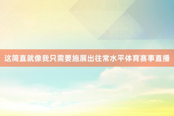 这简直就像我只需要施展出往常水平体育赛事直播
