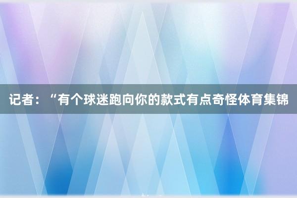 记者：“有个球迷跑向你的款式有点奇怪体育集锦