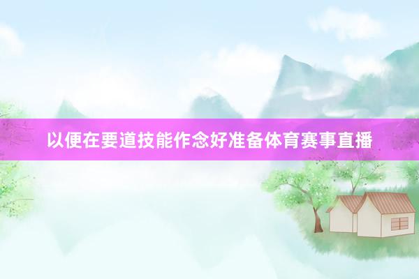 以便在要道技能作念好准备体育赛事直播