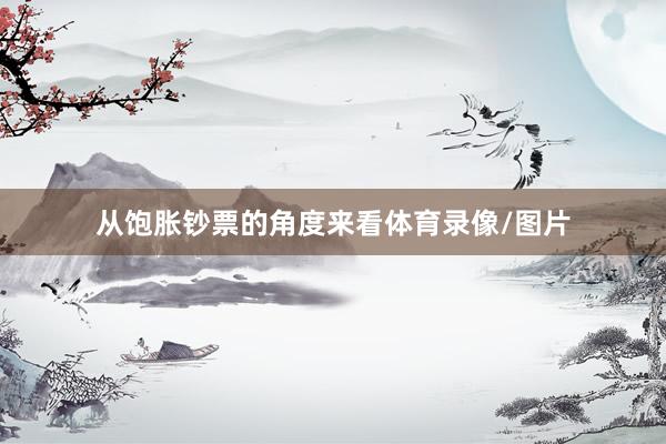 从饱胀钞票的角度来看体育录像/图片