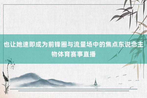 也让她速即成为前锋圈与流量场中的焦点东说念主物体育赛事直播