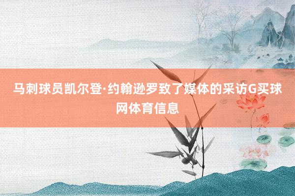 马刺球员凯尔登·约翰逊罗致了媒体的采访G买球网体育信息