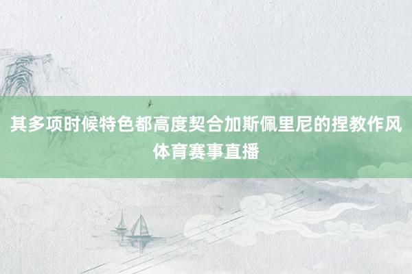 其多项时候特色都高度契合加斯佩里尼的捏教作风体育赛事直播