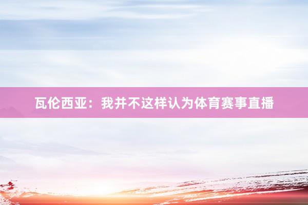瓦伦西亚：我并不这样认为体育赛事直播