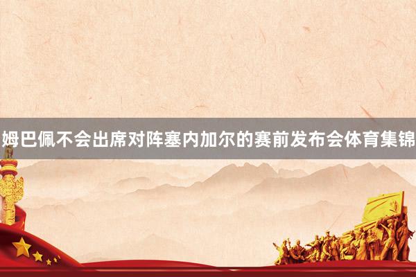 姆巴佩不会出席对阵塞内加尔的赛前发布会体育集锦