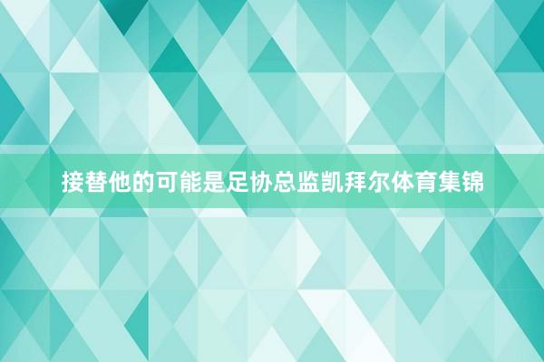 接替他的可能是足协总监凯拜尔体育集锦