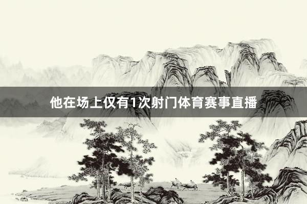 他在场上仅有1次射门体育赛事直播