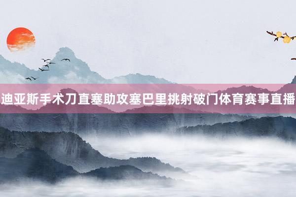 迪亚斯手术刀直塞助攻塞巴里挑射破门体育赛事直播