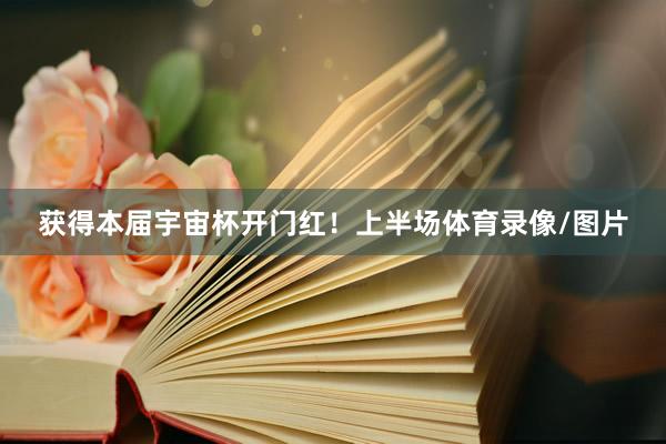 获得本届宇宙杯开门红！上半场体育录像/图片