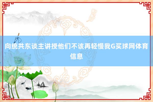 向统共东谈主讲授他们不该再轻慢我G买球网体育信息