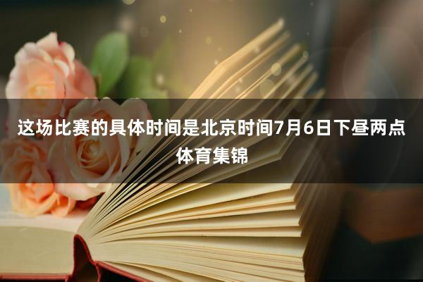 这场比赛的具体时间是北京时间7月6日下昼两点体育集锦