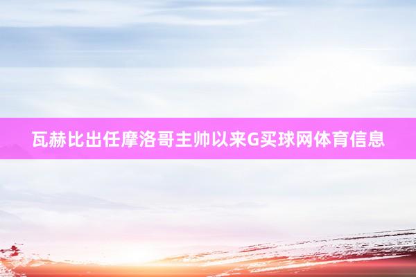 瓦赫比出任摩洛哥主帅以来G买球网体育信息