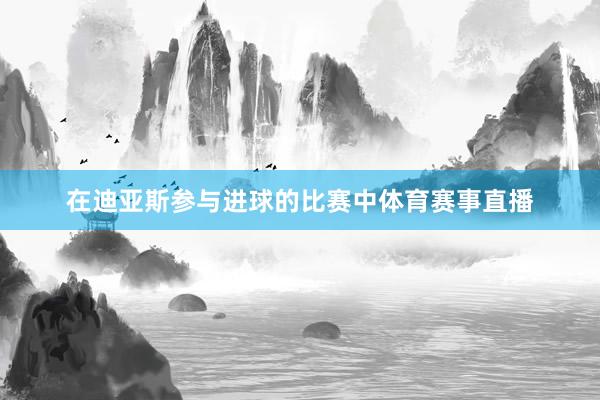 在迪亚斯参与进球的比赛中体育赛事直播