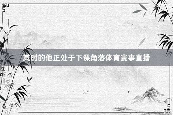 其时的他正处于下课角落体育赛事直播