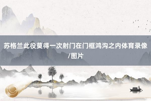 苏格兰此役莫得一次射门在门框鸿沟之内体育录像/图片