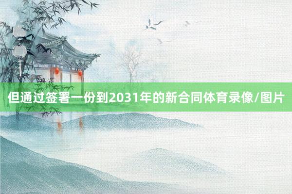 但通过签署一份到2031年的新合同体育录像/图片