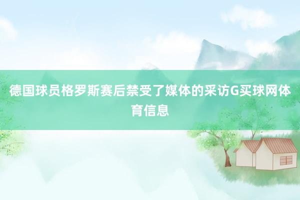 德国球员格罗斯赛后禁受了媒体的采访G买球网体育信息