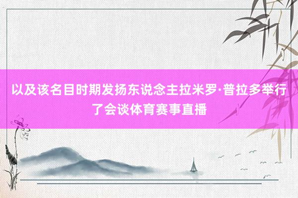 以及该名目时期发扬东说念主拉米罗·普拉多举行了会谈体育赛事直播