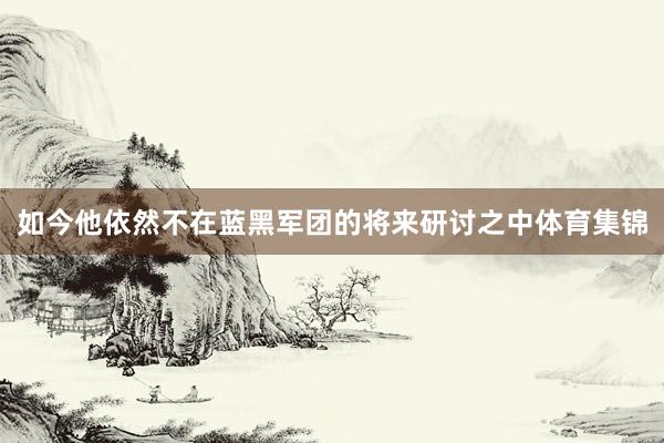 如今他依然不在蓝黑军团的将来研讨之中体育集锦
